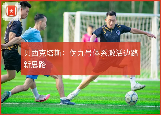 贝西克塔斯：伪九号体系激活边路新思路