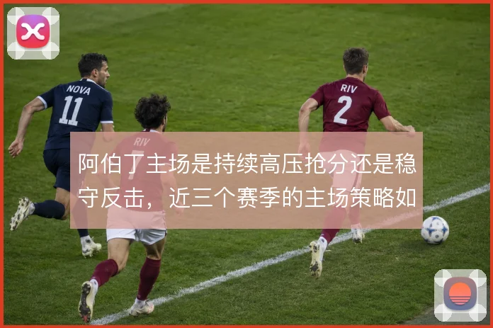 阿伯丁主场是持续高压抢分还是稳守反击，近三个赛季的主场策略如何取舍