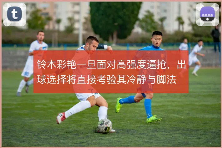 铃木彩艳一旦面对高强度逼抢，出球选择将直接考验其冷静与脚法