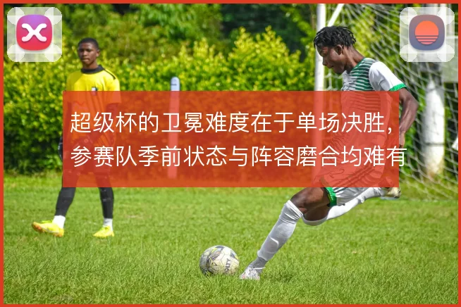 超级杯的卫冕难度在于单场决胜，参赛队季前状态与阵容磨合均难有保障