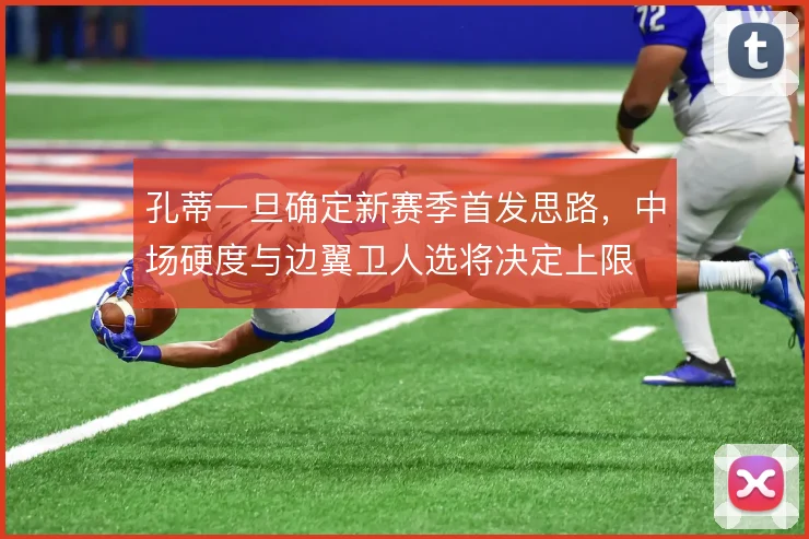 孔蒂一旦确定新赛季首发思路,中场硬度与边翼卫人选将决定上限
