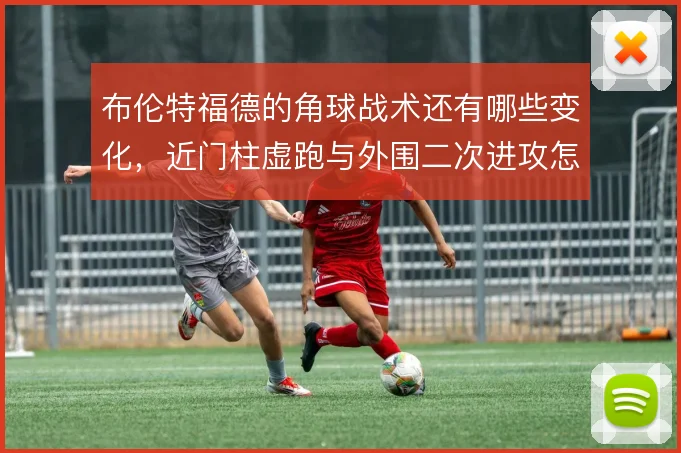 布伦特福德的角球战术还有哪些变化，近门柱虚跑与外围二次进攻怎么衔接
