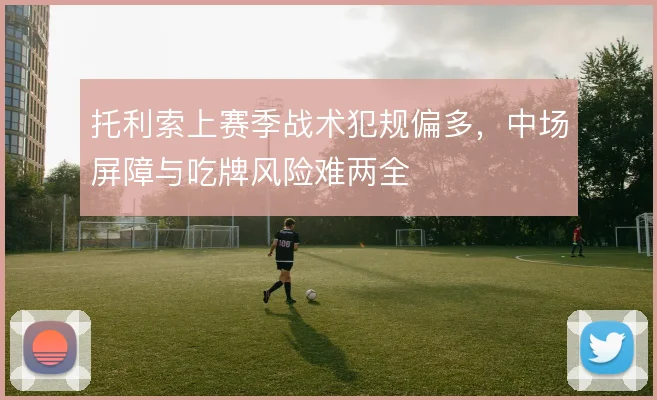 托利索上赛季战术犯规偏多，中场屏障与吃牌风险难两全