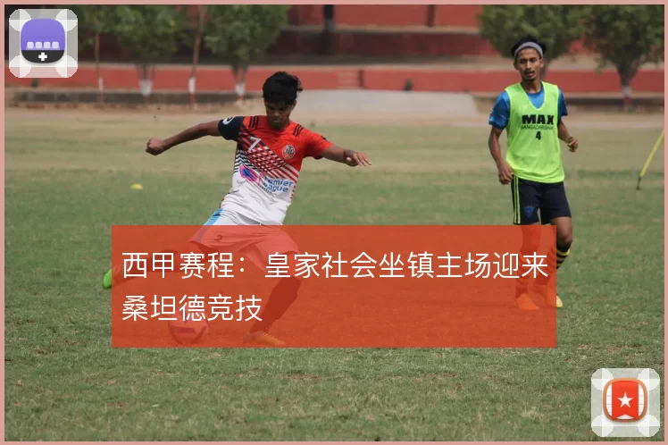 西甲赛程：皇家社会坐镇主场迎来桑坦德竞技