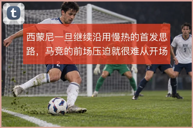 西蒙尼一旦继续沿用慢热的首发思路，马竞的前场压迫就很难从开场建立