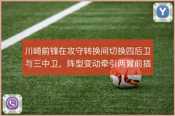 川崎前锋在攻守转换间切换四后卫与三中卫，阵型变动牵引两翼前插幅度
