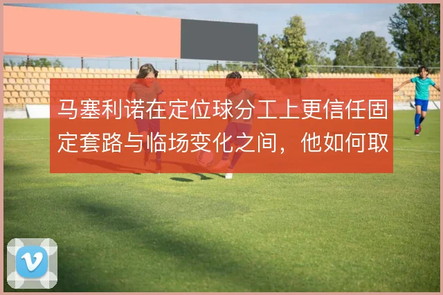 马塞利诺在定位球分工上更信任固定套路与临场变化之间，他如何取舍