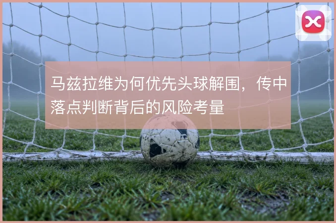 马兹拉维为何优先头球解围，传中落点判断背后的风险考量