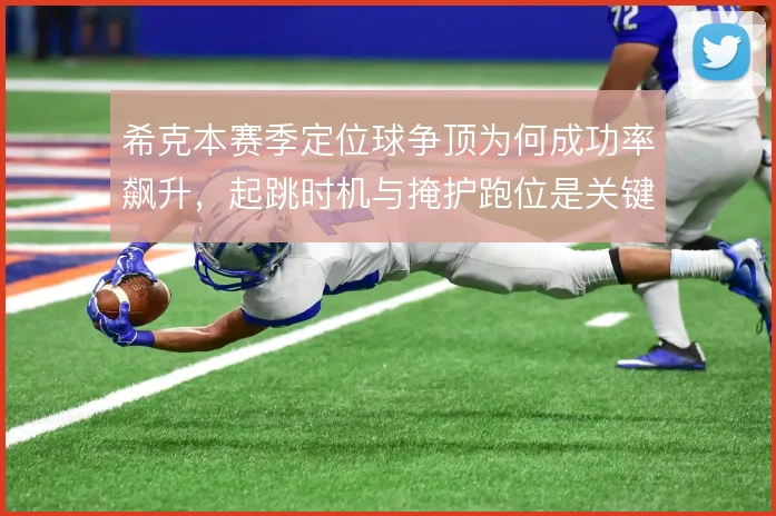 希克本赛季定位球争顶为何成功率飙升，起跳时机与掩护跑位是关键