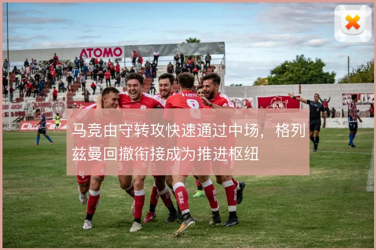 马竞由守转攻快速通过中场，格列兹曼回撤衔接成为推进枢纽