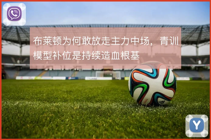 布莱顿为何敢放走主力中场，青训模型补位是持续造血根基