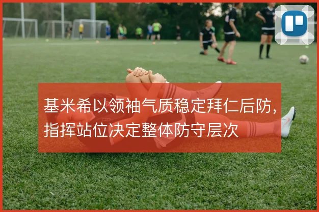 基米希以领袖气质稳定拜仁后防，指挥站位决定整体防守层次