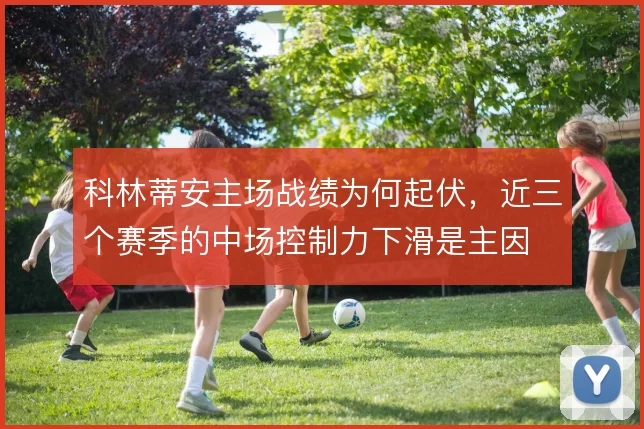 科林蒂安主场战绩为何起伏，近三个赛季的中场控制力下滑是主因