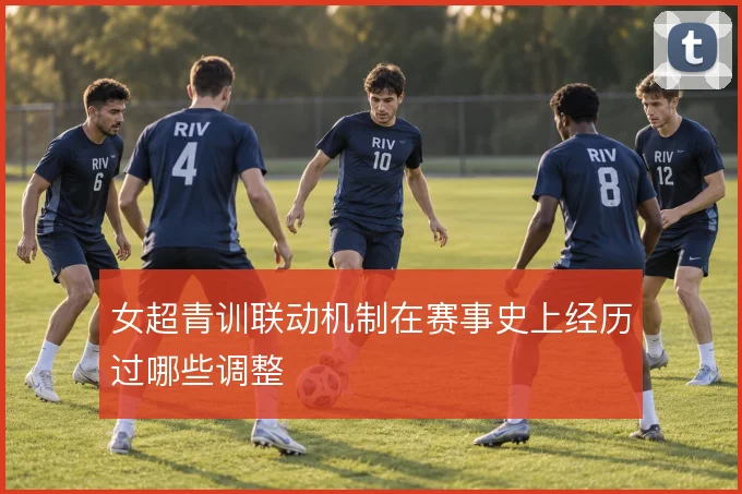 女超青训联动机制在赛事史上经历过哪些调整