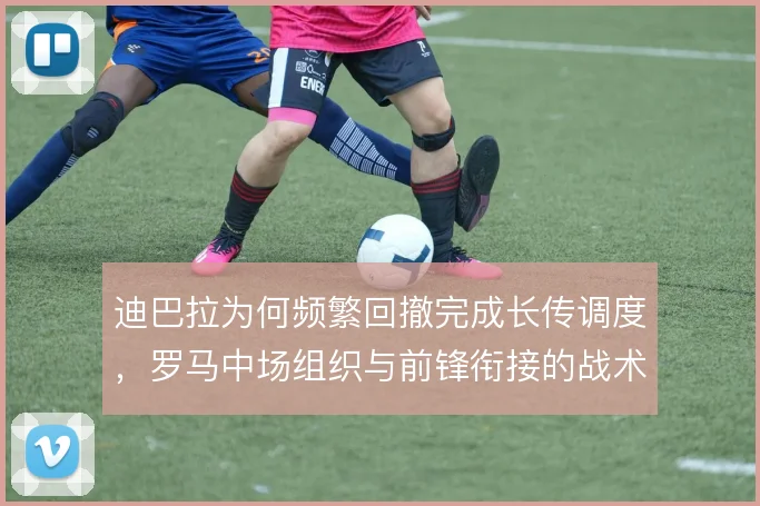 迪巴拉为何频繁回撤完成长传调度,罗马中场组织与前锋衔接的战术取舍