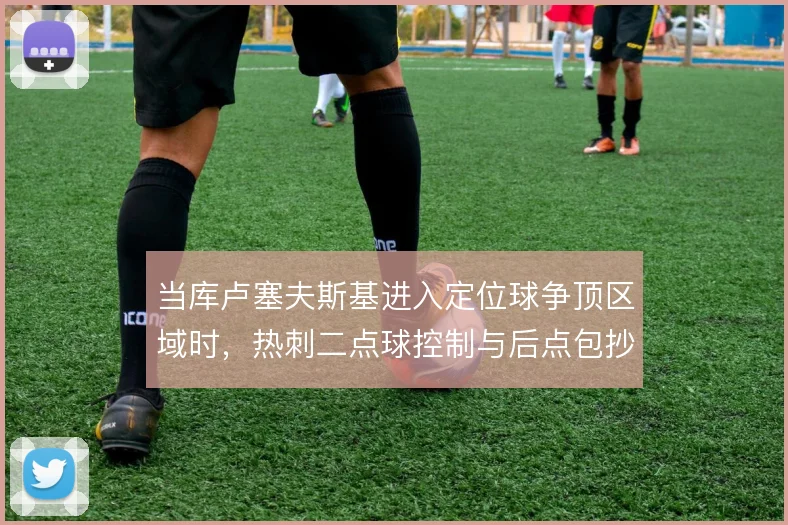 当库卢塞夫斯基进入定位球争顶区域时,热刺二点球控制与后点包抄如何展开