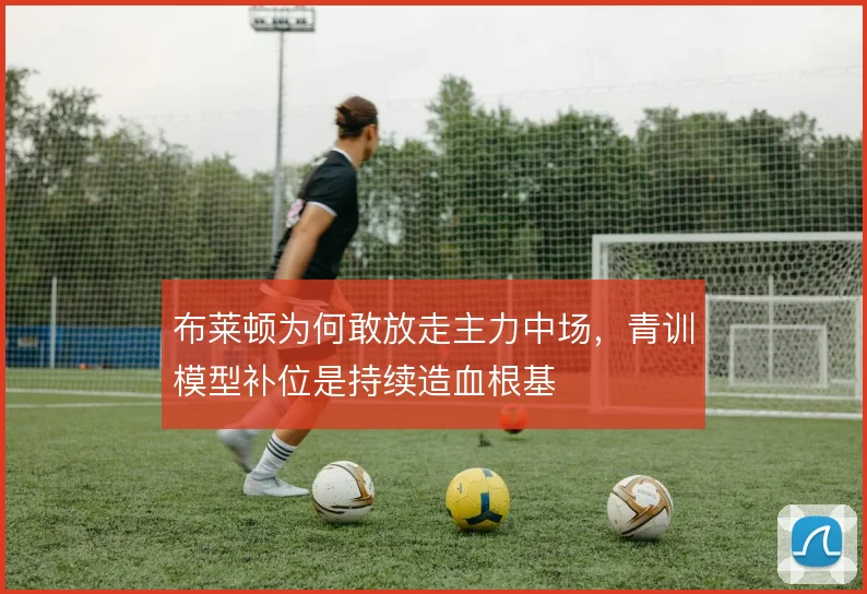 布莱顿为何敢放走主力中场，青训模型补位是持续造血根基