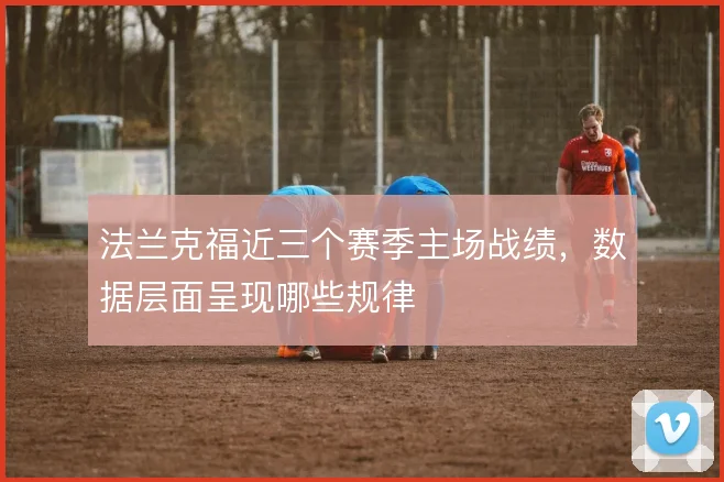 法兰克福近三个赛季主场战绩，数据层面呈现哪些规律