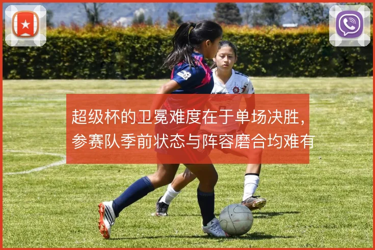 超级杯的卫冕难度在于单场决胜，参赛队季前状态与阵容磨合均难有保障