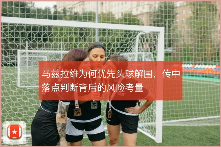 马兹拉维为何优先头球解围，传中落点判断背后的风险考量