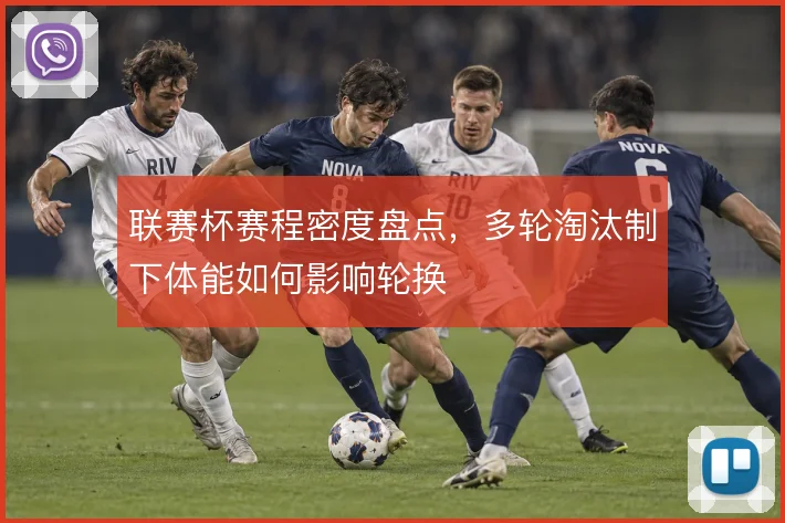联赛杯赛程密度盘点，多轮淘汰制下体能如何影响轮换