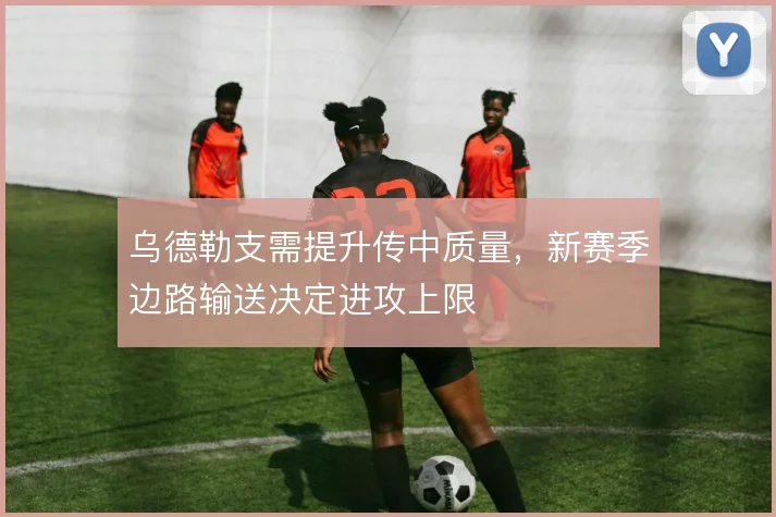 乌德勒支需提升传中质量，新赛季边路输送决定进攻上限