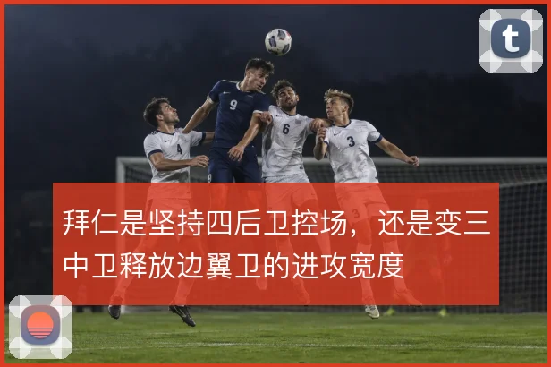 拜仁是坚持四后卫控场，还是变三中卫释放边翼卫的进攻宽度