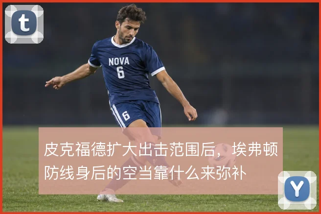 皮克福德扩大出击范围后，埃弗顿防线身后的空当靠什么来弥补