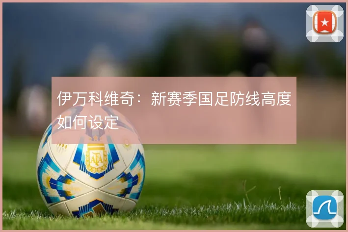 伊万科维奇：新赛季国足防线高度如何设定