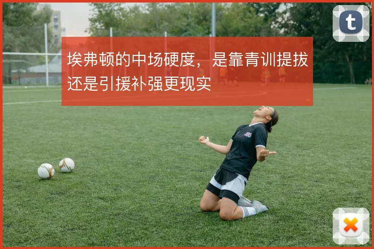 埃弗顿的中场硬度，是靠青训提拔还是引援补强更现实