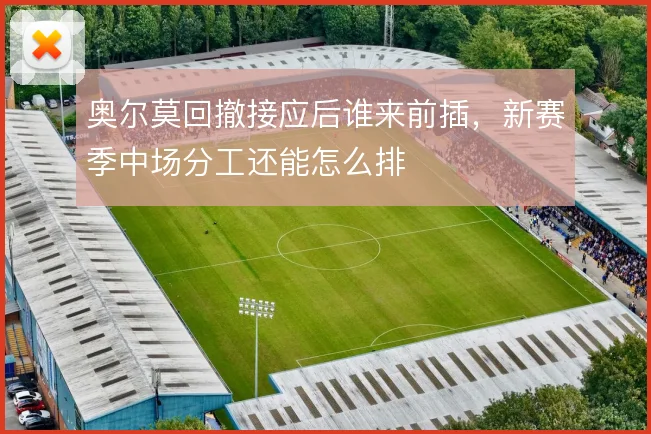 奥尔莫回撤接应后谁来前插，新赛季中场分工还能怎么排