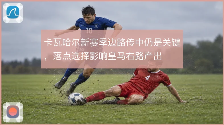 卡瓦哈尔新赛季边路传中仍是关键，落点选择影响皇马右路产出