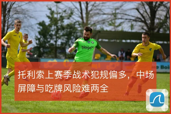 托利索上赛季战术犯规偏多，中场屏障与吃牌风险难两全