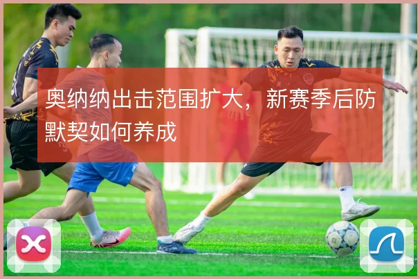 奥纳纳出击范围扩大，新赛季后防默契如何养成