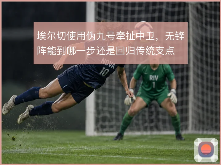 埃尔切使用伪九号牵扯中卫，无锋阵能到哪一步还是回归传统支点