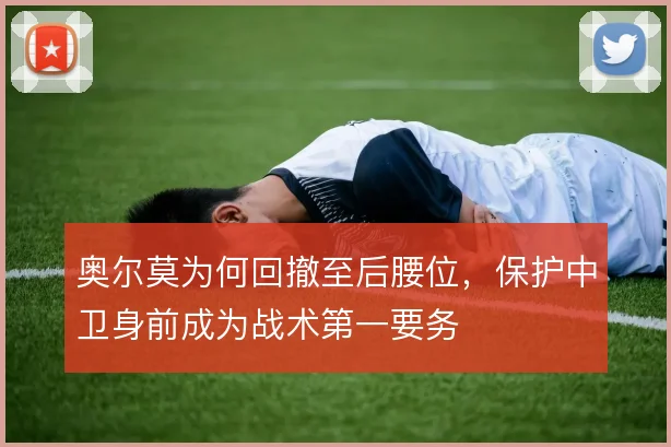 奥尔莫为何回撤至后腰位，保护中卫身前成为战术第一要务