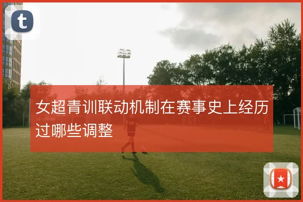 女超青训联动机制在赛事史上经历过哪些调整