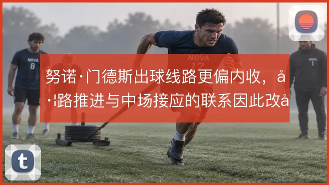 努诺·门德斯出球线路更偏内收，左路推进与中场接应的联系因此改变