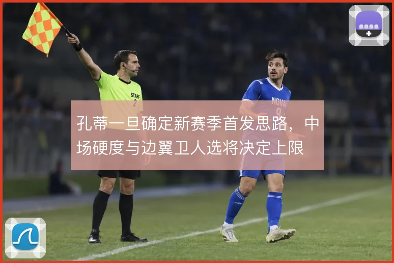 孔蒂一旦确定新赛季首发思路,中场硬度与边翼卫人选将决定上限