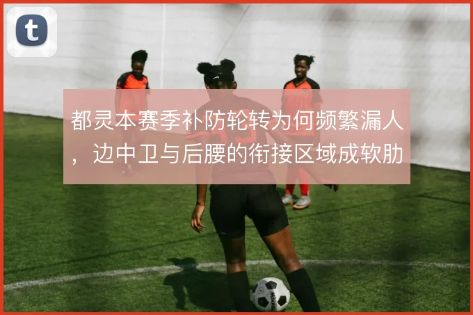 都灵本赛季补防轮转为何频繁漏人，边中卫与后腰的衔接区域成软肋