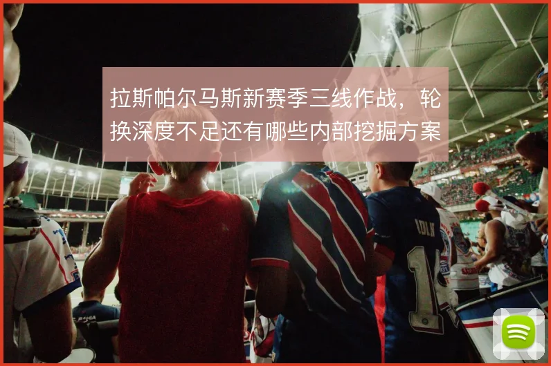 拉斯帕尔马斯新赛季三线作战，轮换深度不足还有哪些内部挖掘方案