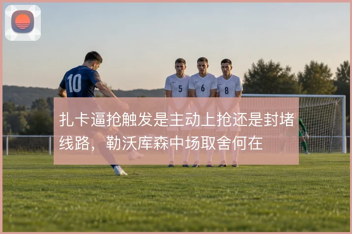 扎卡逼抢触发是主动上抢还是封堵线路，勒沃库森中场取舍何在
