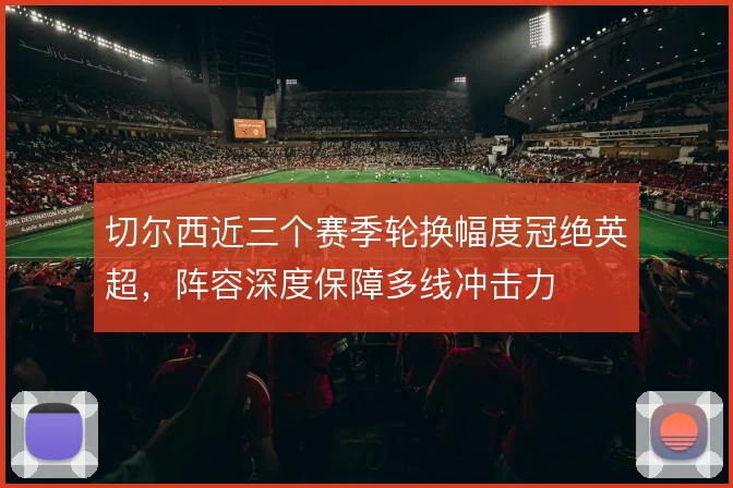 切尔西近三个赛季轮换幅度冠绝英超，阵容深度保障多线冲击力
