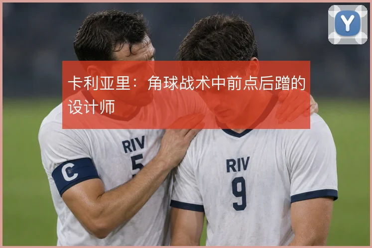 卡利亚里:角球战术中前点后蹭的设计师