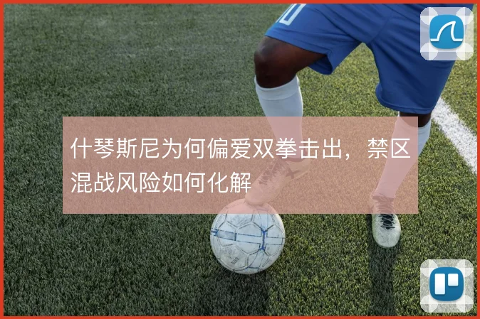 什琴斯尼为何偏爱双拳击出，禁区混战风险如何化解