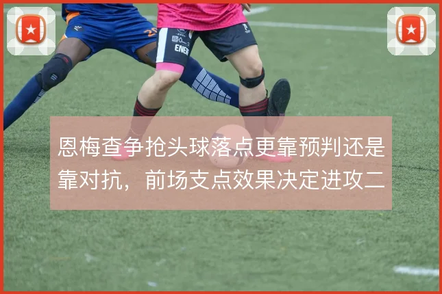 恩梅查争抢头球落点更靠预判还是靠对抗，前场支点效果决定进攻二点归属
