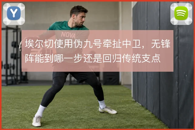 埃尔切使用伪九号牵扯中卫，无锋阵能到哪一步还是回归传统支点
