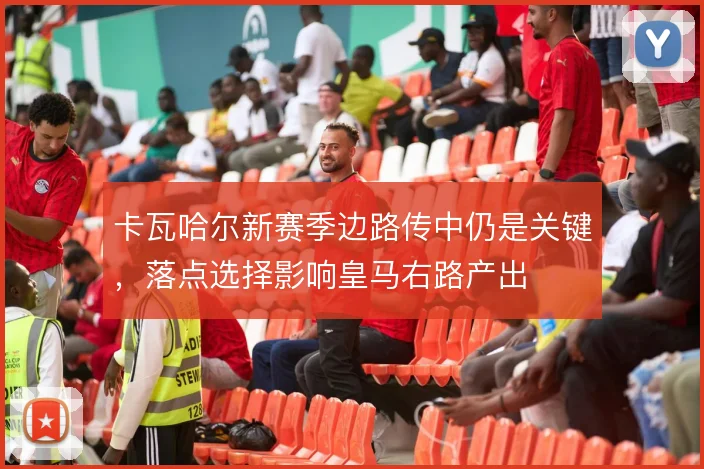 卡瓦哈尔新赛季边路传中仍是关键，落点选择影响皇马右路产出