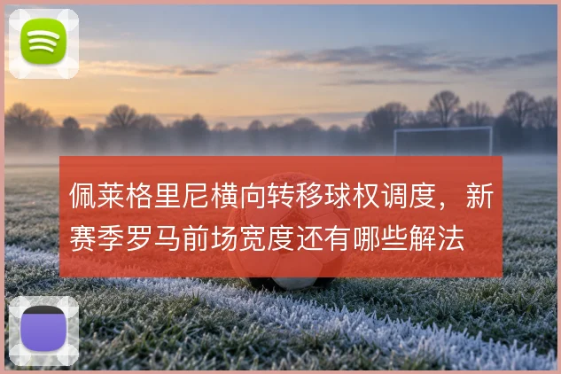 佩莱格里尼横向转移球权调度，新赛季罗马前场宽度还有哪些解法