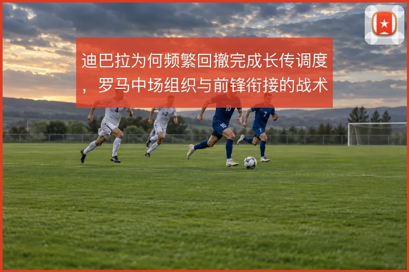 迪巴拉为何频繁回撤完成长传调度,罗马中场组织与前锋衔接的战术取舍